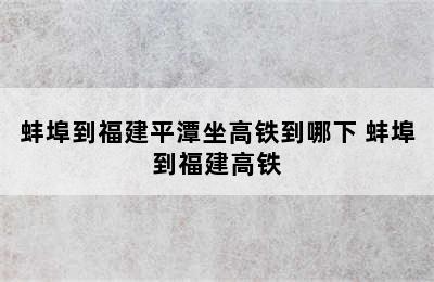 蚌埠到福建平潭坐高铁到哪下 蚌埠到福建高铁